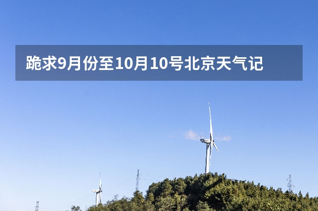 跪求9月份至10月10号北京天气记录！ 九月十五号宁波最高气温有几度阿