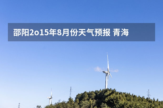 邵阳2o15年8月份天气预报 青海天气预报一周青海天气预报一周7天