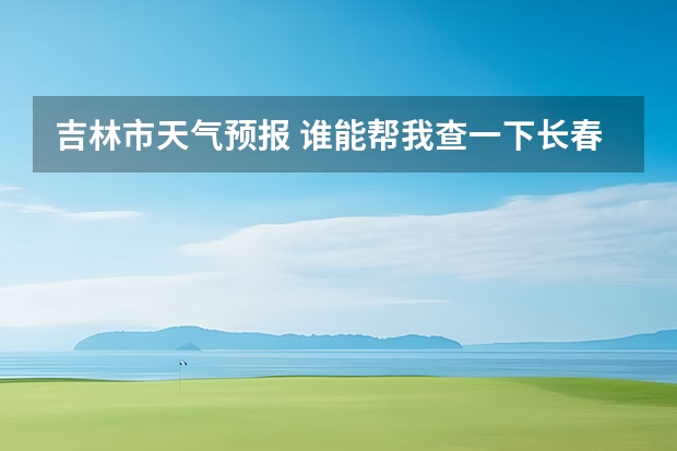 吉林市天气预报 谁能帮我查一下长春最近七天的天气预报。