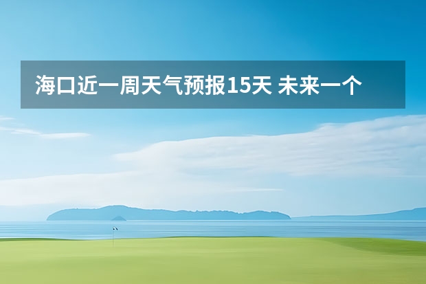 海口近一周天气预报15天 未来一个星期天气预报