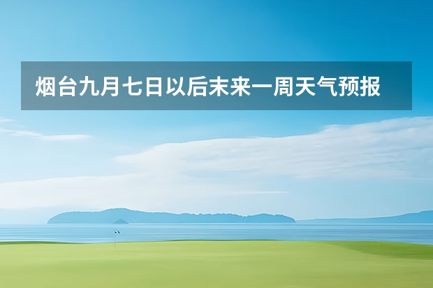 烟台九月七日以后末来一周天气预报 威海天气预报一周