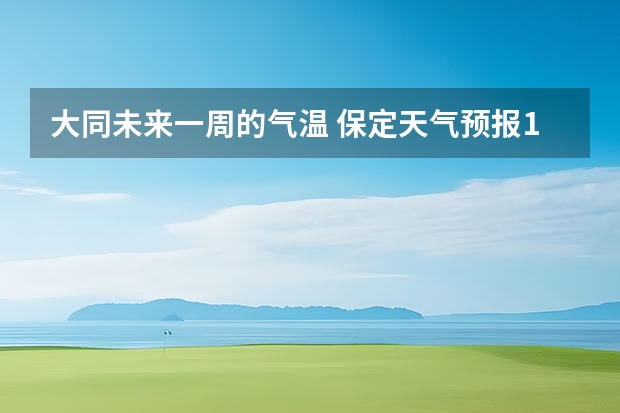 大同未来一周的气温 保定天气预报10天