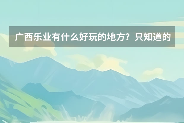 广西乐业有什么好玩的地方？只知道的天坑的就不要答了！