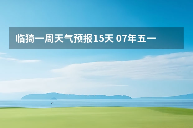 临猗一周天气预报15天 07年五一黄金周大连地区天气预报