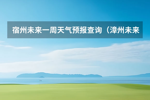 宿州未来一周天气预报查询（漳州未来15天的天气预报）