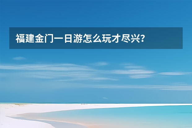 福建金门一日游怎么玩才尽兴？