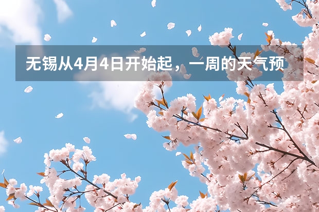 无锡从4月4日开始起，一周的天气预报（山东潍坊天气预报 潍坊天气预报一周、3天、5天、7天、10天、15天未来天气预报查询）