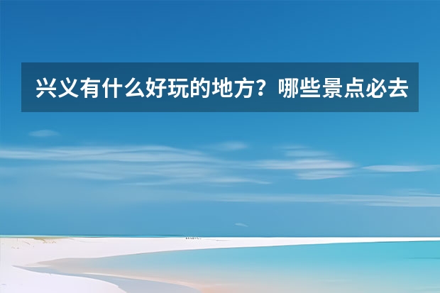 兴义有什么好玩的地方？哪些景点必去？