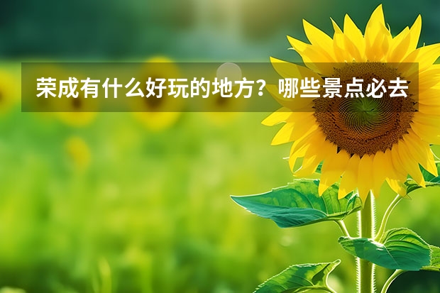 荣成有什么好玩的地方？哪些景点必去？