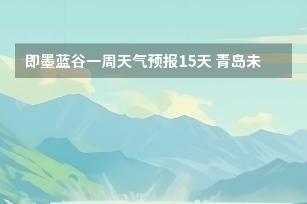 即墨蓝谷一周天气预报15天 青岛未来一周天气预报查询