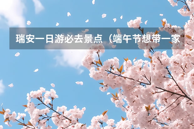 瑞安一日游必去景点（端午节想带一家人去瑞安玩，最适合去哪儿玩？）