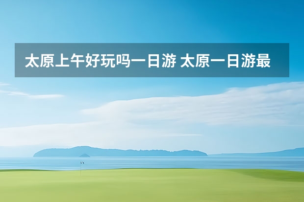 太原上午好玩吗一日游 太原一日游最佳去处