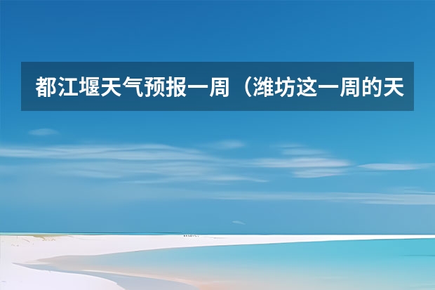 都江堰天气预报一周（潍坊这一周的天气预报，谢谢，一共七天，从十四号到十九号的天气，谢谢了，麻烦大家帮忙…要准确…）