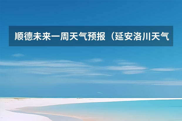 顺德未来一周天气预报（延安洛川天气）