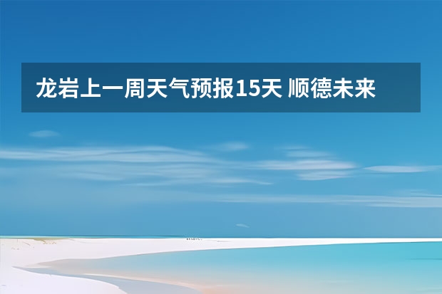 龙岩上一周天气预报15天 顺德未来一周天气预报