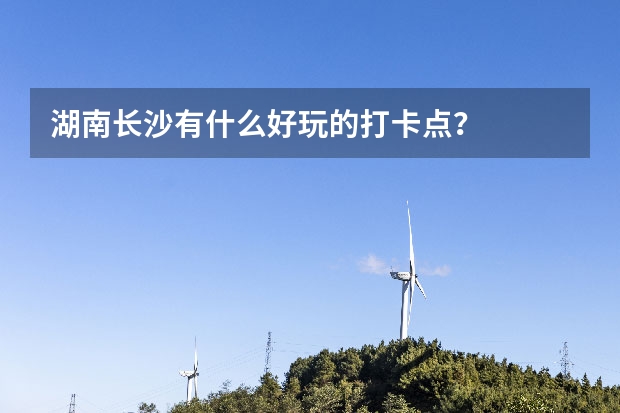 湖南长沙有什么好玩的打卡点？