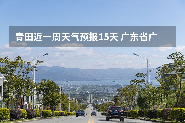 青田近一周天气预报15天 广东省广州市未来一周的天气情况