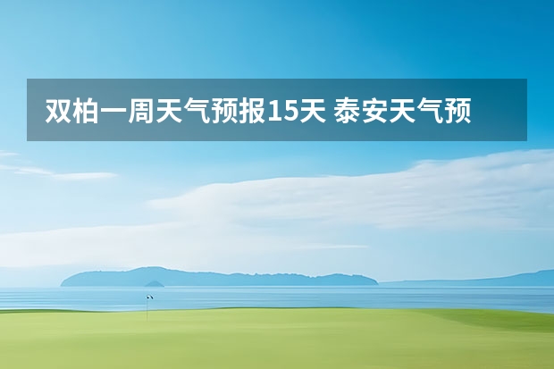 双柏一周天气预报15天 泰安天气预报一周 泰安天气预报查询一周 泰安天气预报10天15天查询