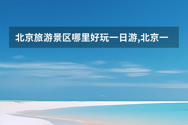 北京旅游景区哪里好玩一日游,北京一日游好玩的地方在哪里？