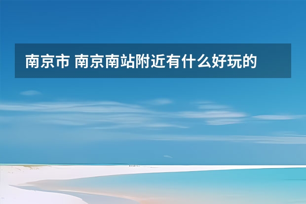 南京市 南京南站附近有什么好玩的 景点 和地方适合游玩的