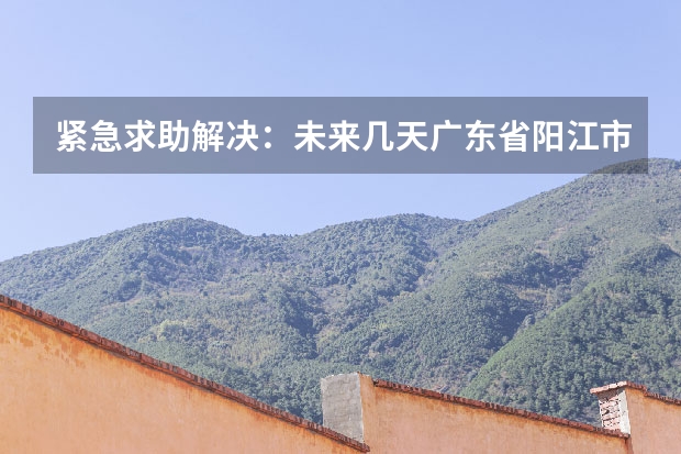 紧急求助解决：未来几天广东省阳江市阳西县程村镇的天气是怎样的？急急急！（上海天气预报10天）