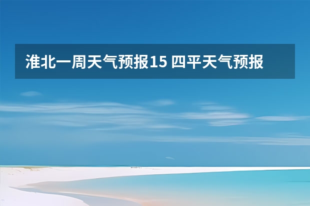 淮北一周天气预报15 四平天气预报15天