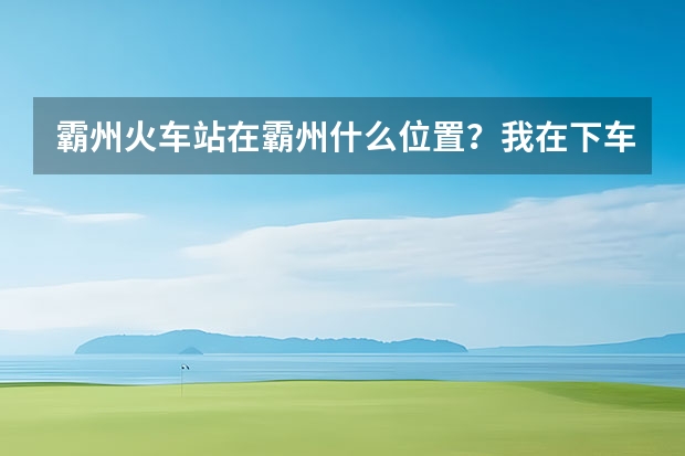 霸州火车站在霸州什么位置？我在下车之后应该怎么找到霸州火车站？谢谢各位。