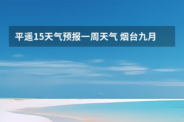 平遥15天气预报一周天气 烟台九月七日以后末来一周天气预报