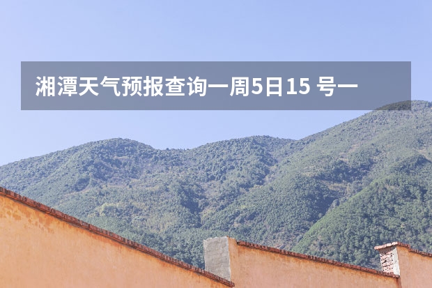 湘潭天气预报查询一周5日15 号一21号（朋友、麻烦你帮我查一下泸州近几天(至下周一)的天气嘛！(手机上不方便查！)谢谢！）