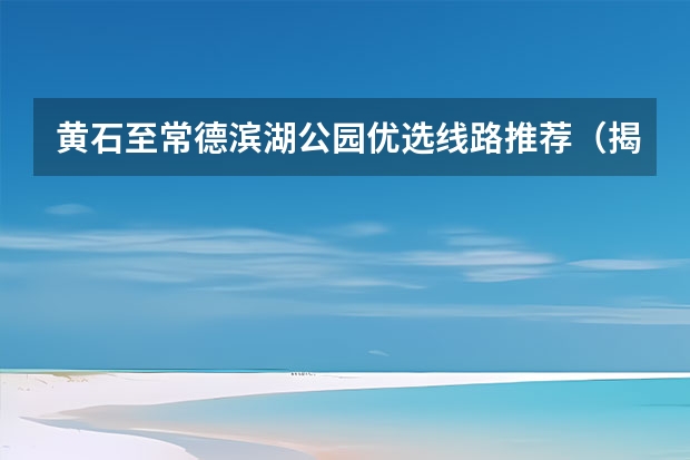 黄石至常德滨湖公园优选线路推荐（揭阳自驾游到常德滨湖公园最便宜路线推荐）