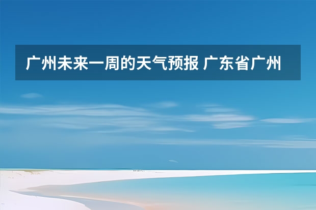 广州未来一周的天气预报 广东省广州市未来一周的天气情况