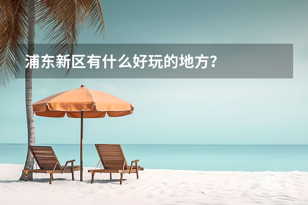 浦东新区有什么好玩的地方？