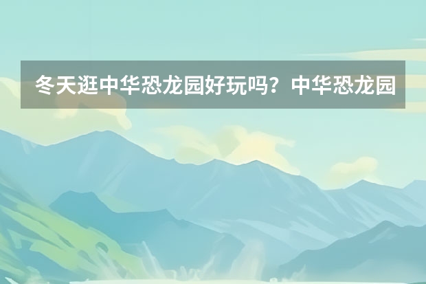 冬天逛中华恐龙园好玩吗？中华恐龙园冬令营活动介绍