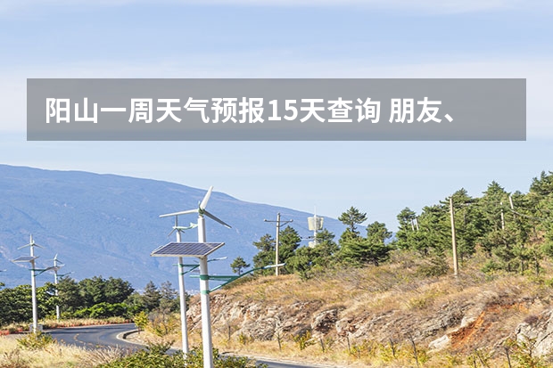 阳山一周天气预报15天查询 朋友、麻烦你帮我查一下泸州近几天(至下周一)的天气嘛！(手机上不方便查！)谢谢！