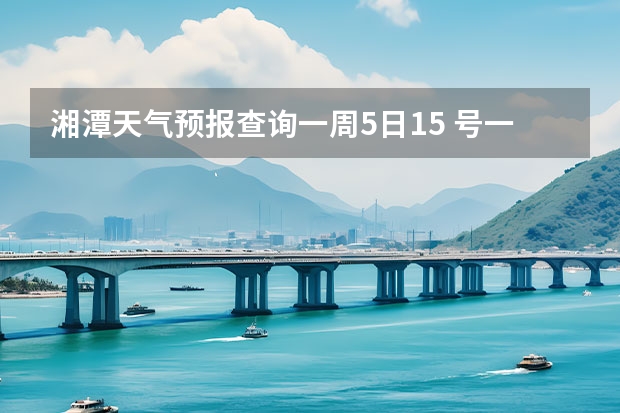 湘潭天气预报查询一周5日15 号一21号（天气预报查询一周）