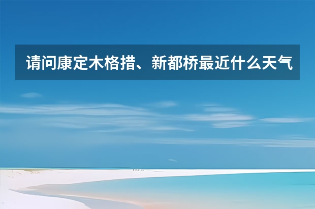 请问康定木格措、新都桥最近什么天气。