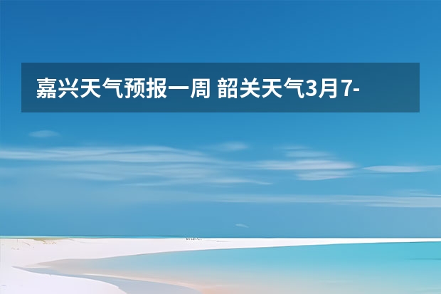 嘉兴天气预报一周 韶关天气3月7--8号天气