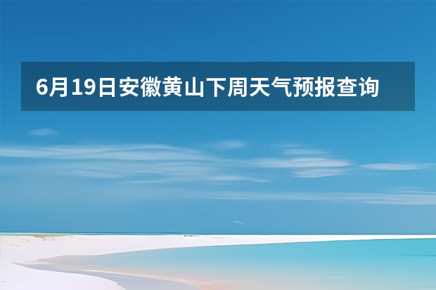 6月19日安徽黄山下周天气预报查询﻿（未来一周天气预报查询）