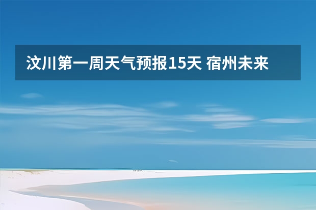 汶川第一周天气预报15天 宿州未来一周天气预报查询