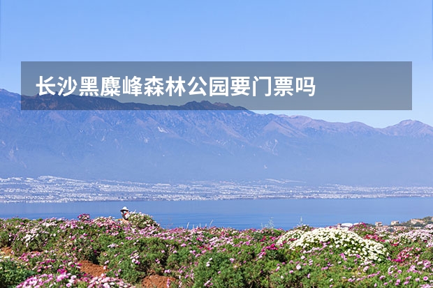 长沙黑麋峰森林公园要门票吗