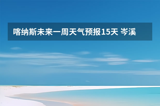 喀纳斯未来一周天气预报15天 岑溪未来7天天气预报