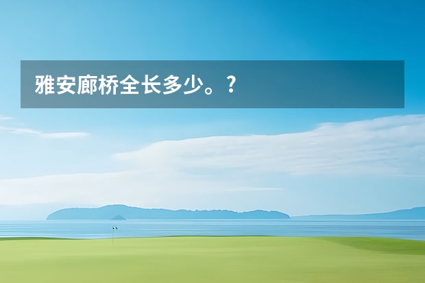 雅安廊桥全长多少。?