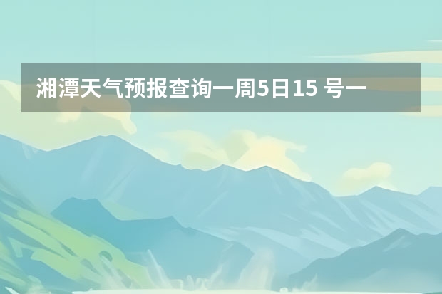 湘潭天气预报查询一周5日15 号一21号 未来一周天气