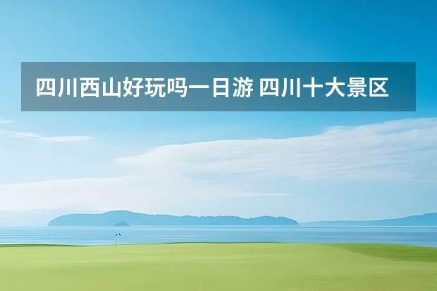 四川西山好玩吗一日游 四川十大景区排名五月底西山