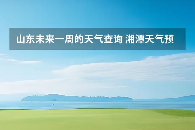 山东未来一周的天气查询 湘潭天气预报查询一周5日15 号一21号