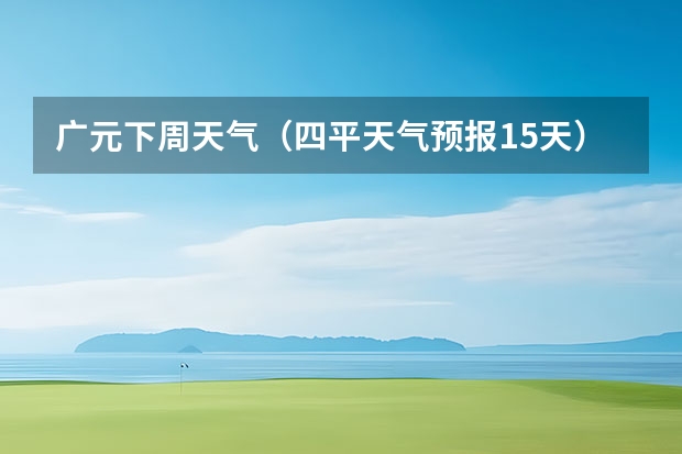 广元下周天气（四平天气预报15天）