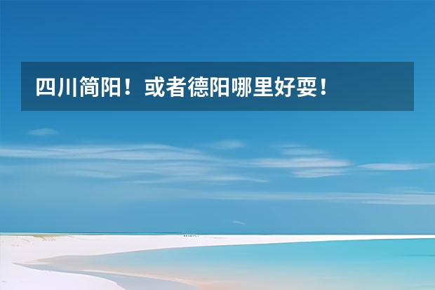 四川简阳！或者德阳哪里好耍！