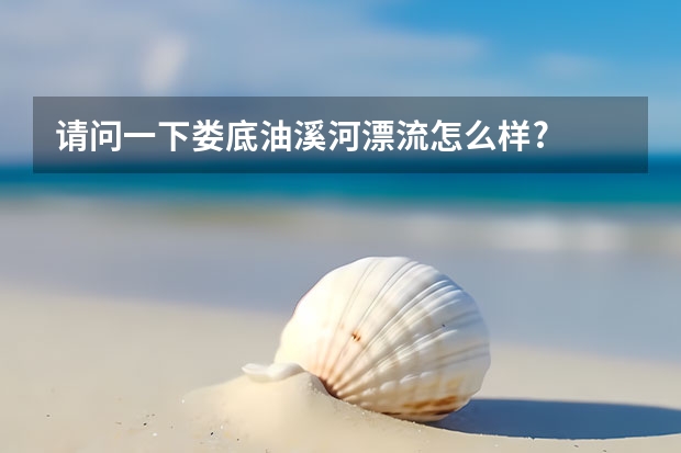 请问一下娄底油溪河漂流怎么样?