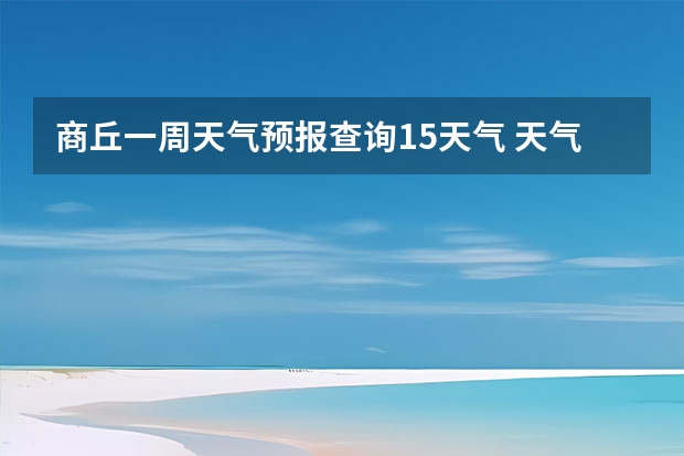 商丘一周天气预报查询15天气 天气预报15天查询新密