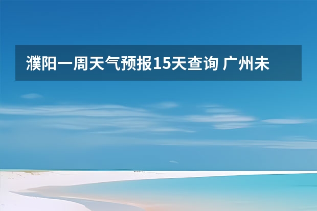 濮阳一周天气预报15天查询 广州未来一周的天气预报